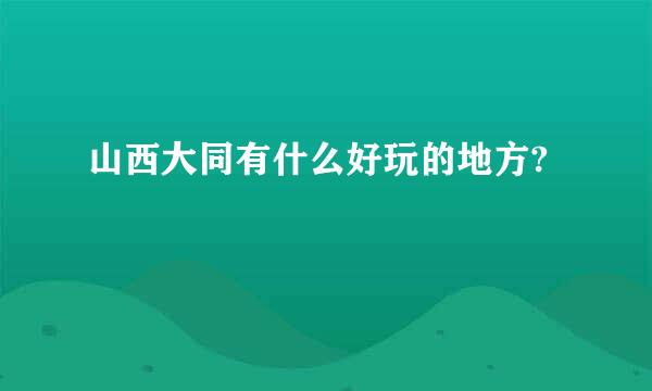 山西大同有什么好玩的地方?