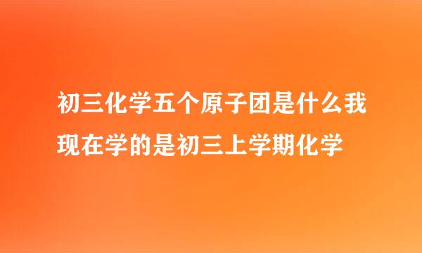 初三化学五个原子团是什么我现在学的是初三上学期化学