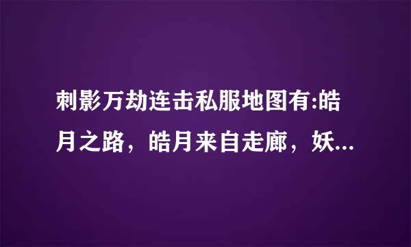 刺影万劫连击私服地图有:皓月之路，皓月来自走廊，妖月领域，刺影山庄，狐组领希袁协费谁按轮龙丰月山，十二生肖。热血顶级