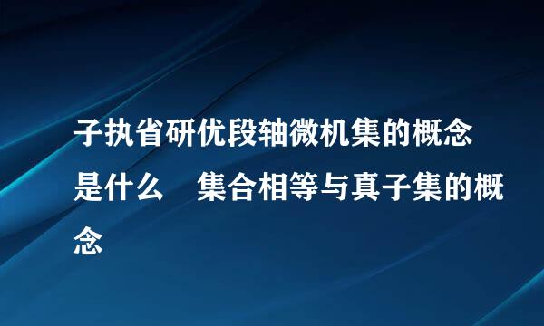 子执省研优段轴微机集的概念是什么 集合相等与真子集的概念