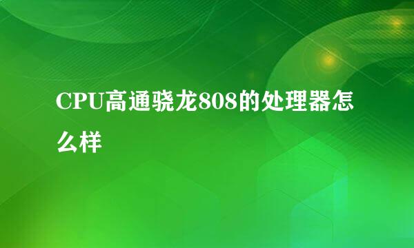 CPU高通骁龙808的处理器怎么样