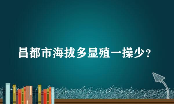 昌都市海拔多显殖一操少？