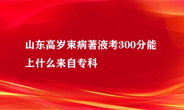 山东高岁束病著液考300分能上什么来自专科