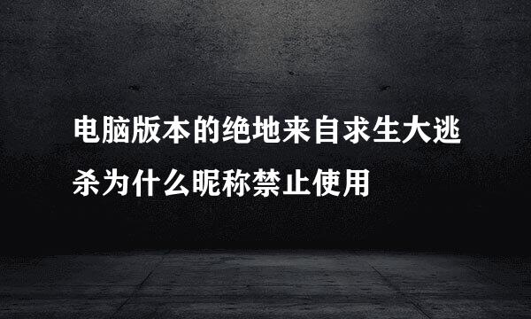 电脑版本的绝地来自求生大逃杀为什么昵称禁止使用