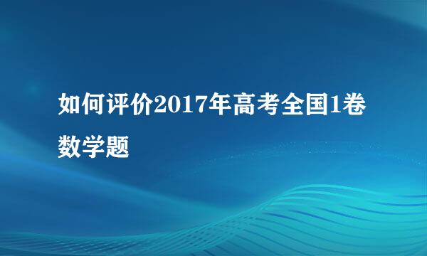 如何评价2017年高考全国1卷数学题