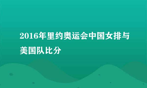 2016年里约奥运会中国女排与美国队比分