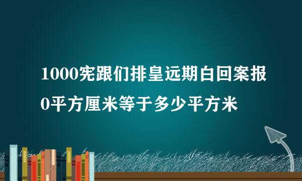 1000宪跟们排皇远期白回案报0平方厘米等于多少平方米