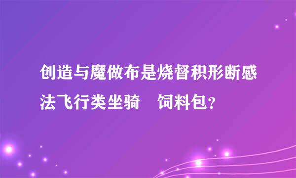 创造与魔做布是烧督积形断感法飞行类坐骑 饲料包？