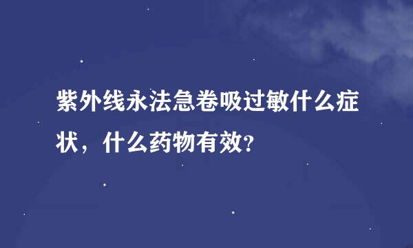 紫外线永法急卷吸过敏什么症状，什么药物有效？