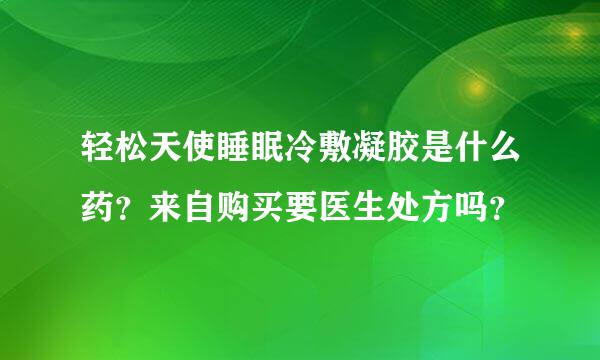 轻松天使睡眠冷敷凝胶是什么药？来自购买要医生处方吗？