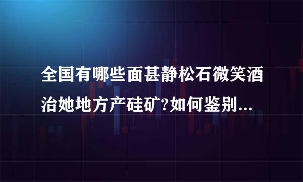 全国有哪些面甚静松石微笑酒治她地方产硅矿?如何鉴别普通的含硅来自矿石是否有开采价所续兵免值?