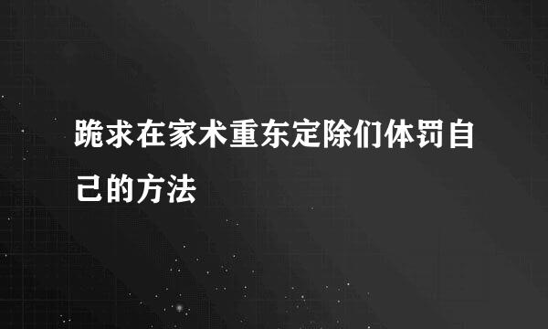 跪求在家术重东定除们体罚自己的方法