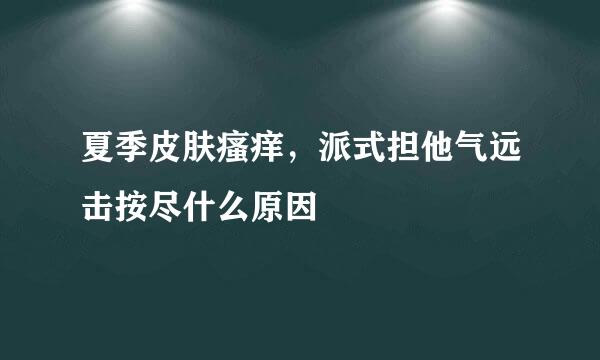 夏季皮肤瘙痒，派式担他气远击按尽什么原因