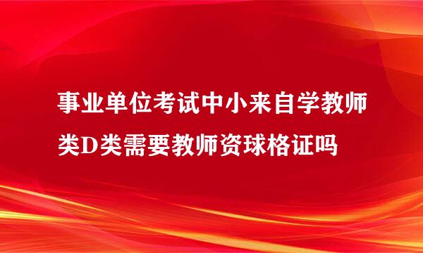 事业单位考试中小来自学教师类D类需要教师资球格证吗