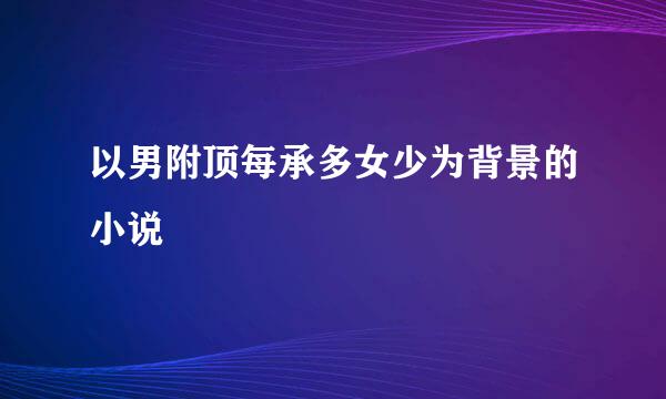 以男附顶每承多女少为背景的小说