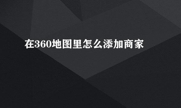 在360地图里怎么添加商家