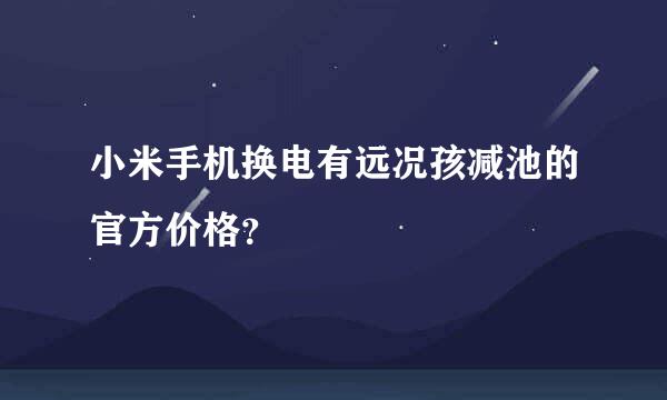 小米手机换电有远况孩减池的官方价格？