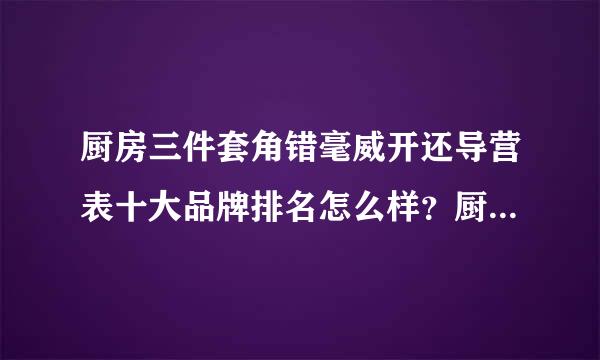 厨房三件套角错毫威开还导营表十大品牌排名怎么样？厨房三件套有哪些？