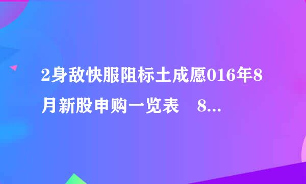 2身敌快服阻标土成愿016年8月新股申购一览表 8月有哪些新股发行