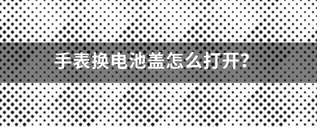 手表换电池盖怎么打开？