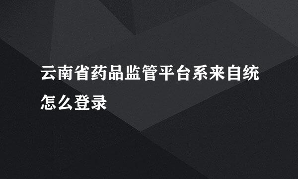 云南省药品监管平台系来自统怎么登录