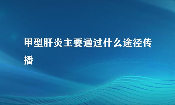 甲型肝炎主要通过什么途径传播