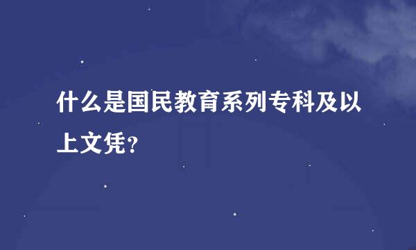 什么是国民教育系列专科及以上文凭？