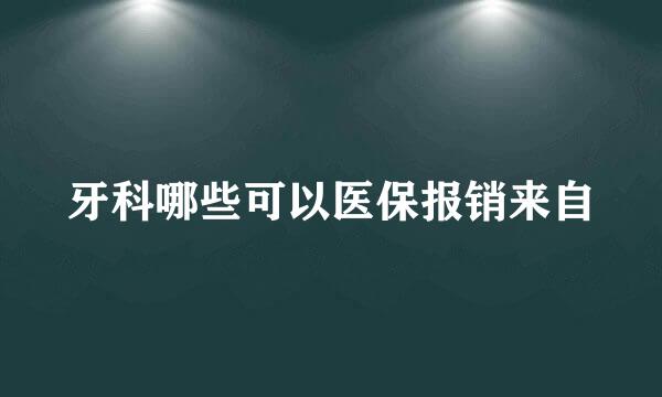 牙科哪些可以医保报销来自