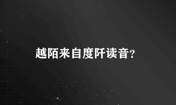 越陌来自度阡读音？