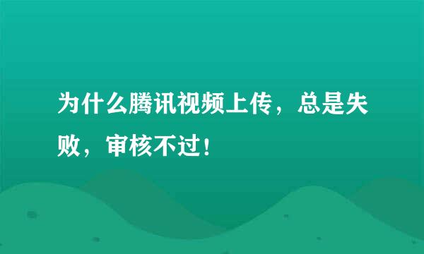 为什么腾讯视频上传，总是失败，审核不过！