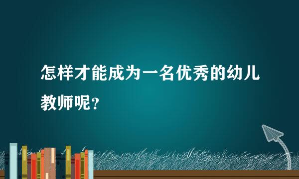 怎样才能成为一名优秀的幼儿教师呢？