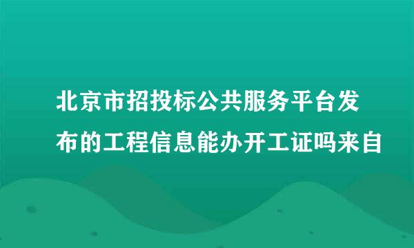 北京市招投标公共服务平台发布的工程信息能办开工证吗来自