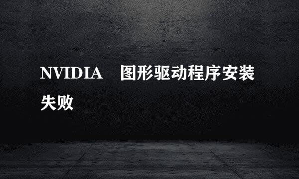 NVIDIA 图形驱动程序安装失败