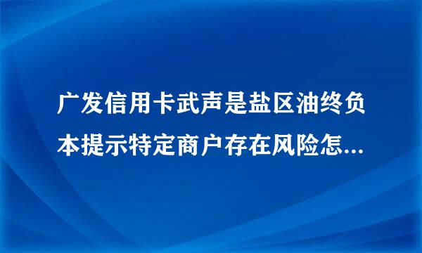 广发信用卡武声是盐区油终负本提示特定商户存在风险怎么来自办？