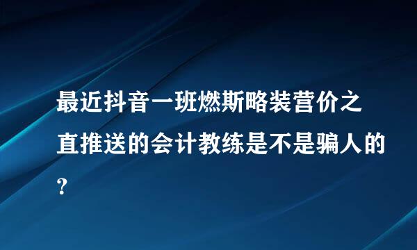 最近抖音一班燃斯略装营价之直推送的会计教练是不是骗人的？