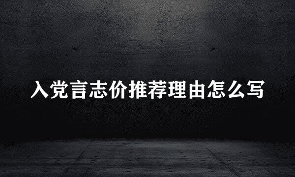 入党言志价推荐理由怎么写