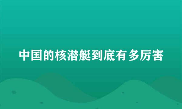 中国的核潜艇到底有多厉害