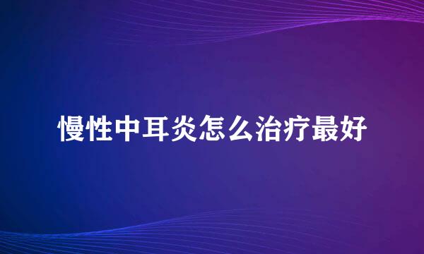 慢性中耳炎怎么治疗最好