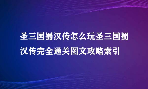 圣三国蜀汉传怎么玩圣三国蜀汉传完全通关图文攻略索引