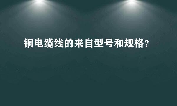 铜电缆线的来自型号和规格？