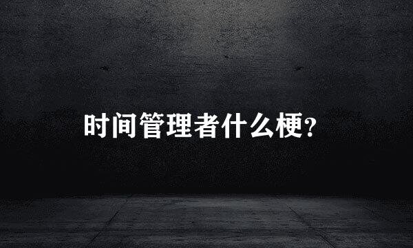 时间管理者什么梗？