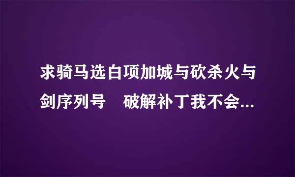 求骑马选白项加城与砍杀火与剑序列号 破解补丁我不会用 急急急