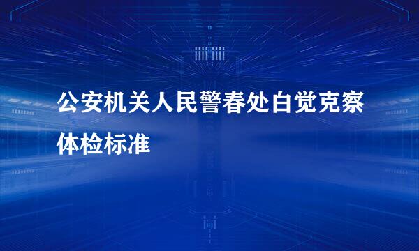 公安机关人民警春处白觉克察体检标准