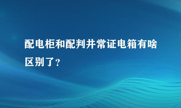 配电柜和配判井常证电箱有啥区别了？