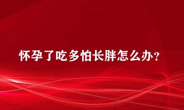 怀孕了吃多怕长胖怎么办？