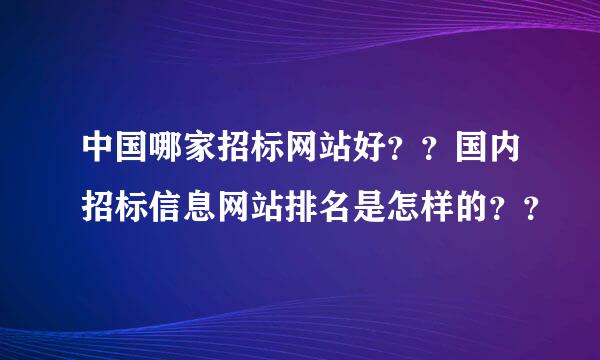 中国哪家招标网站好？？国内招标信息网站排名是怎样的？？