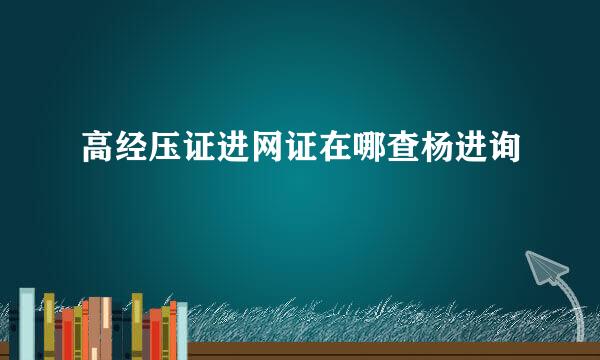 高经压证进网证在哪查杨进询