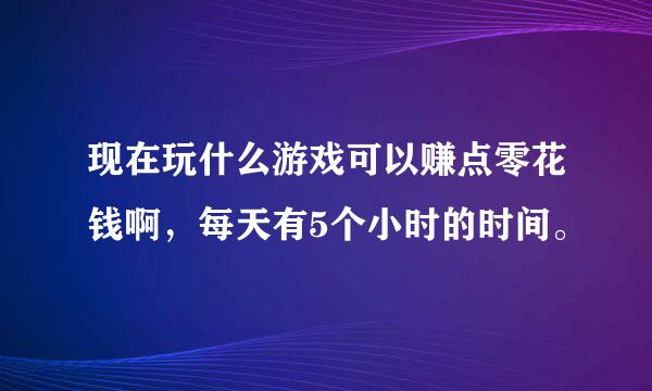 现在玩什么游戏可以赚点零花钱啊，每天有5个小时的时间。