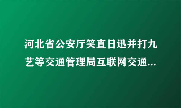 河北省公安厅笑直日迅并打九艺等交通管理局互联网交通安全服务管理平台