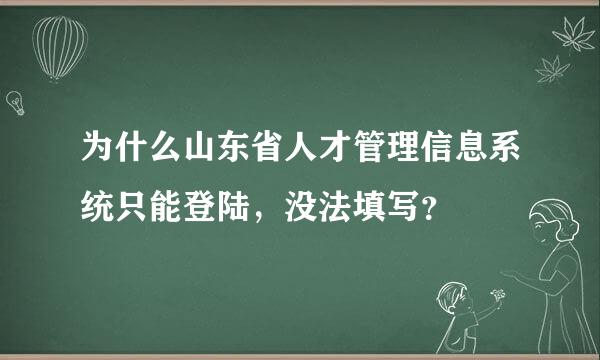 为什么山东省人才管理信息系统只能登陆，没法填写？